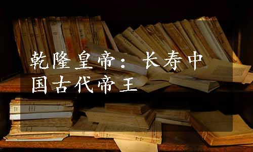 乾隆皇帝：长寿中国古代帝王