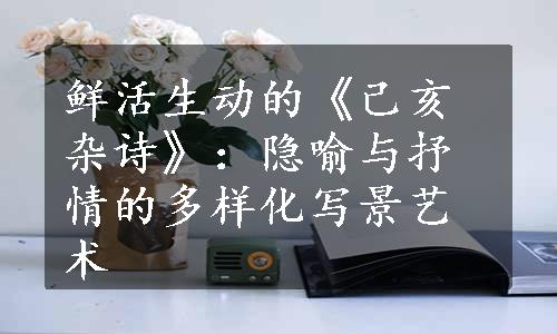 鲜活生动的《己亥杂诗》：隐喻与抒情的多样化写景艺术