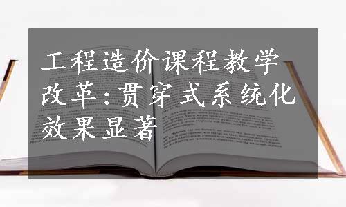 工程造价课程教学改革:贯穿式系统化效果显著