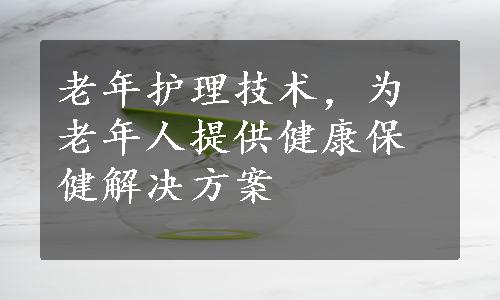 老年护理技术，为老年人提供健康保健解决方案
