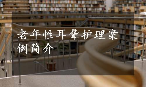 老年性耳聋护理案例简介
