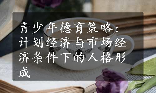 青少年德育策略：计划经济与市场经济条件下的人格形成