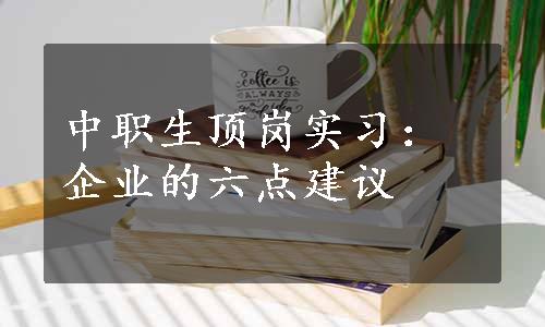 中职生顶岗实习：企业的六点建议