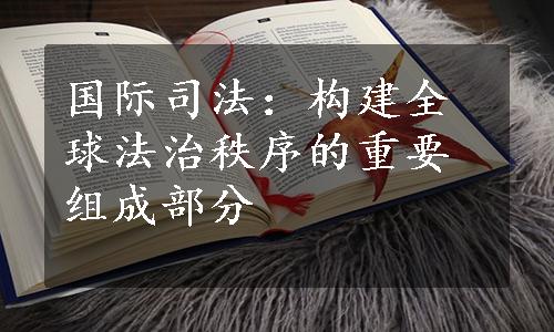 国际司法：构建全球法治秩序的重要组成部分
