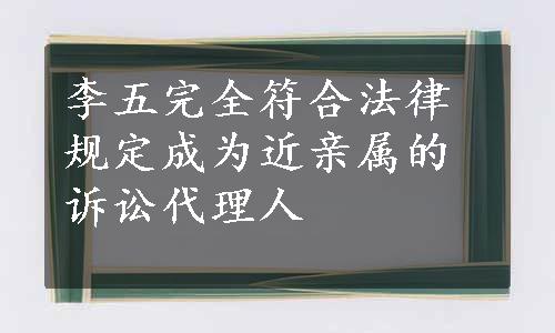 李五完全符合法律规定成为近亲属的诉讼代理人