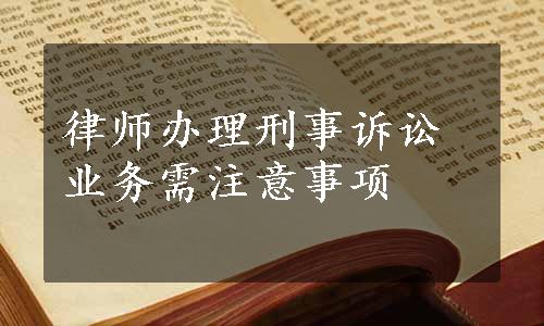 律师办理刑事诉讼业务需注意事项