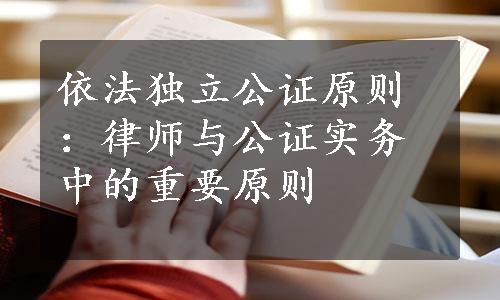 依法独立公证原则：律师与公证实务中的重要原则