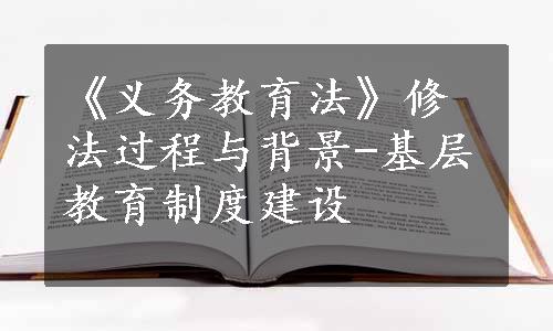 《义务教育法》修法过程与背景-基层教育制度建设