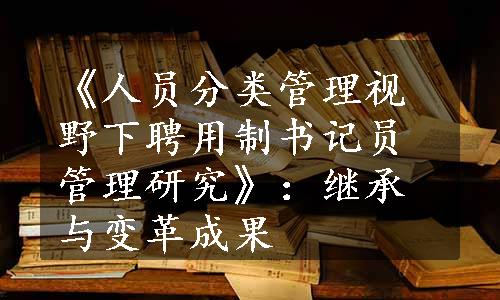 《人员分类管理视野下聘用制书记员管理研究》：继承与变革成果