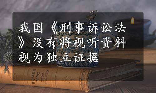 我国《刑事诉讼法》没有将视听资料视为独立证据