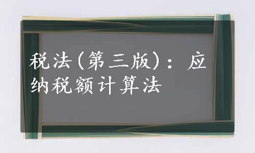 税法(第三版)：应纳税额计算法