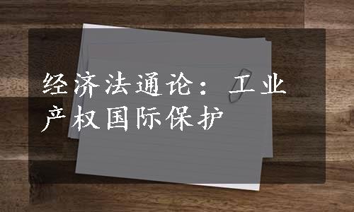 经济法通论：工业产权国际保护