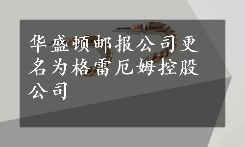 华盛顿邮报公司更名为格雷厄姆控股公司
