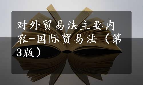 对外贸易法主要内容-国际贸易法（第3版）