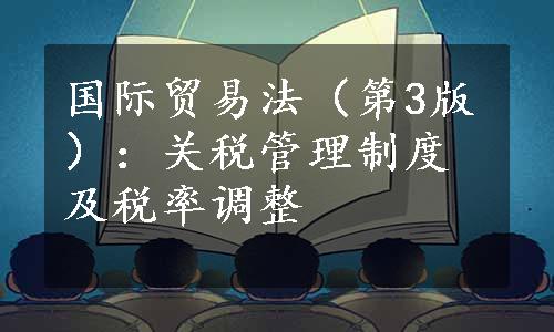 国际贸易法（第3版）：关税管理制度及税率调整