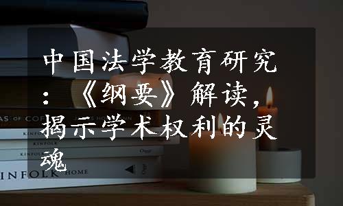 中国法学教育研究：《纲要》解读，揭示学术权利的灵魂