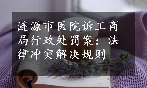 涟源市医院诉工商局行政处罚案：法律冲突解决规则