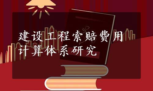 建设工程索赔费用计算体系研究
