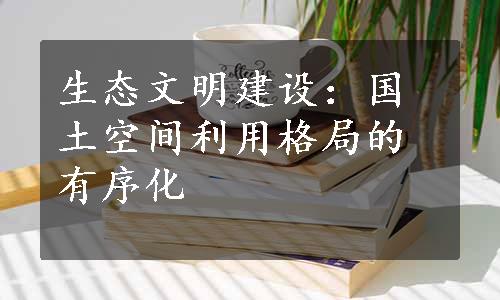 生态文明建设：国土空间利用格局的有序化