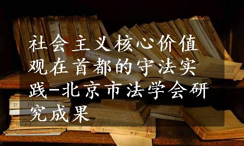 社会主义核心价值观在首都的守法实践-北京市法学会研究成果