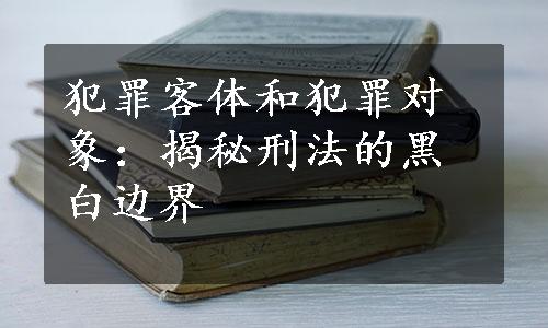 犯罪客体和犯罪对象：揭秘刑法的黑白边界