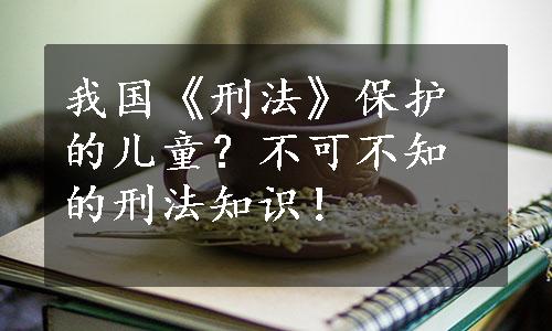 我国《刑法》保护的儿童？不可不知的刑法知识！