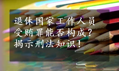 退休国家工作人员受贿罪能否构成？揭示刑法知识！