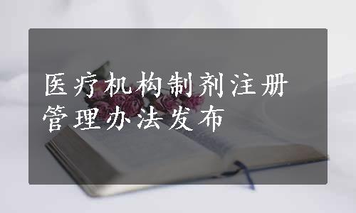 医疗机构制剂注册管理办法发布