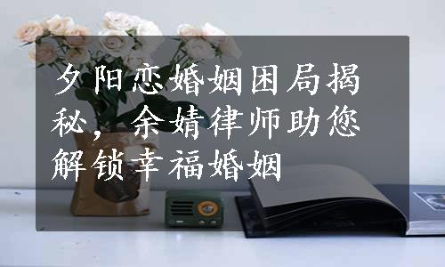 夕阳恋婚姻困局揭秘，余婧律师助您解锁幸福婚姻