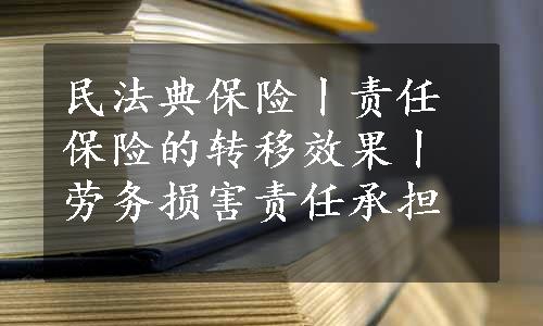 民法典保险丨责任保险的转移效果丨劳务损害责任承担