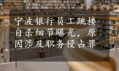 宁波银行员工跳楼自杀细节曝光，原因涉及职务侵占罪