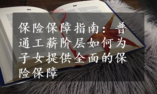 保险保障指南：普通工薪阶层如何为子女提供全面的保险保障