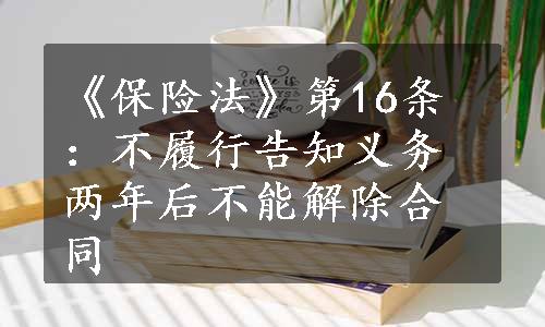 《保险法》第16条：不履行告知义务两年后不能解除合同