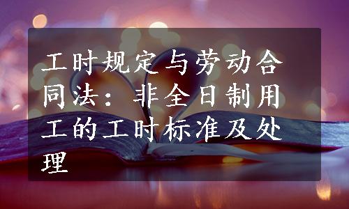 工时规定与劳动合同法：非全日制用工的工时标准及处理