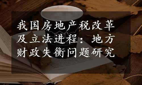 我国房地产税改革及立法进程：地方财政失衡问题研究