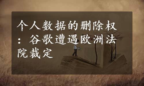 个人数据的删除权：谷歌遭遇欧洲法院裁定