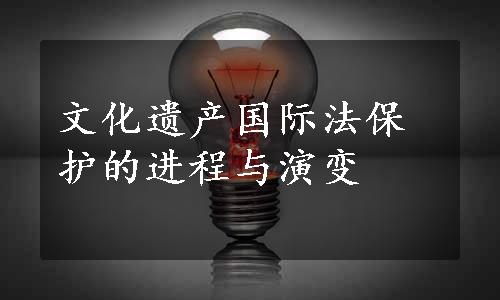 文化遗产国际法保护的进程与演变
