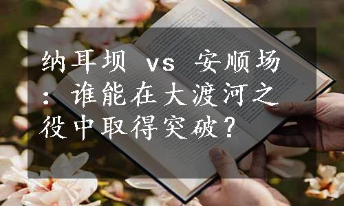 纳耳坝 vs 安顺场：谁能在大渡河之役中取得突破？