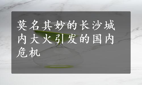 莫名其妙的长沙城内大火引发的国内危机
