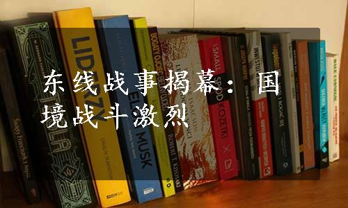 东线战事揭幕：国境战斗激烈