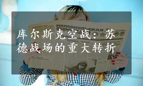 库尔斯克空战：苏德战场的重大转折
