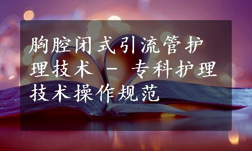 胸腔闭式引流管护理技术 - 专科护理技术操作规范