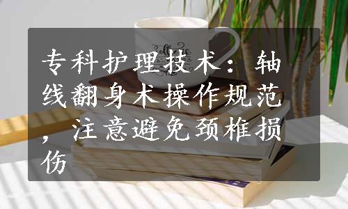 专科护理技术：轴线翻身术操作规范，注意避免颈椎损伤