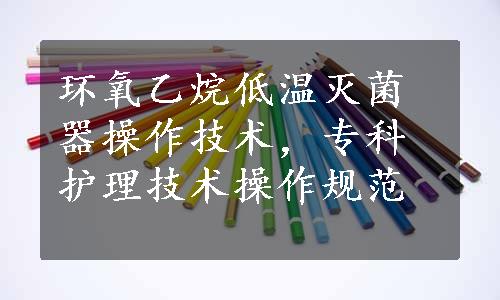 环氧乙烷低温灭菌器操作技术，专科护理技术操作规范