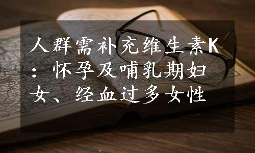 人群需补充维生素K：怀孕及哺乳期妇女、经血过多女性