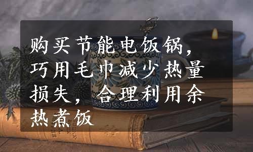 购买节能电饭锅，巧用毛巾减少热量损失，合理利用余热煮饭