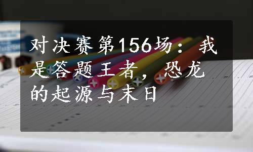 对决赛第156场：我是答题王者，恐龙的起源与末日