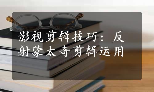 影视剪辑技巧：反射蒙太奇剪辑运用