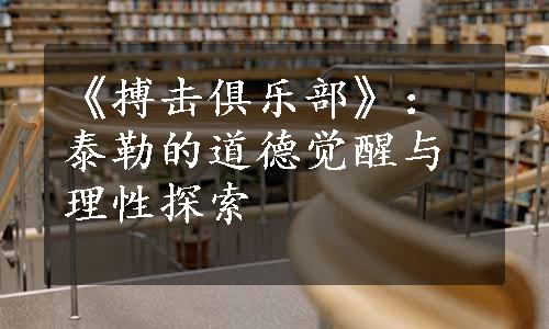 《搏击俱乐部》：泰勒的道德觉醒与理性探索