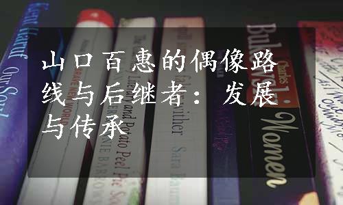 山口百惠的偶像路线与后继者：发展与传承